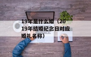 19年是什么婚（2019年结婚纪念日对应婚礼名称）