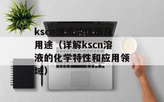 kscn溶液的性质及用途（详解kscn溶液的化学特性和应用领域）