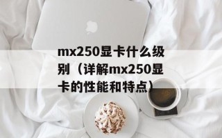 mx250显卡什么级别（详解mx250显卡的性能和特点）