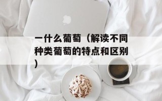 一什么葡萄（解读不同种类葡萄的特点和区别）