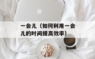 一会儿（如何利用一会儿的时间提高效率）