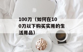 100刀（如何在100刀以下购买实用的生活用品）