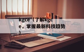 kgce（了解kgce，掌握最新科技趋势）