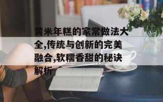 黄米年糕的家常做法大全,传统与创新的完美融合,软糯香甜的秘诀解析
