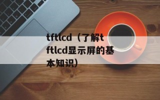 tftlcd（了解tftlcd显示屏的基本知识）
