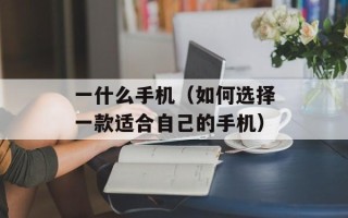 一什么手机（如何选择一款适合自己的手机）