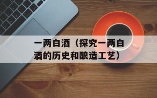 一两白酒（探究一两白酒的历史和酿造工艺）