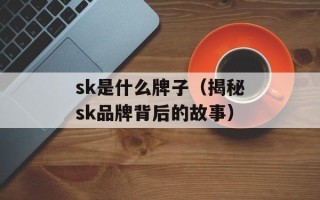 sk是什么牌子（揭秘sk品牌背后的故事）