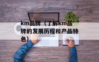 km品牌（了解km品牌的发展历程和产品特色）