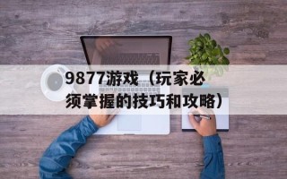 9877游戏（玩家必须掌握的技巧和攻略）