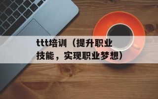 ttt培训（提升职业技能，实现职业梦想）