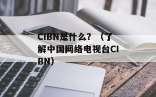 CIBN是什么？（了解中国网络电视台CIBN）
