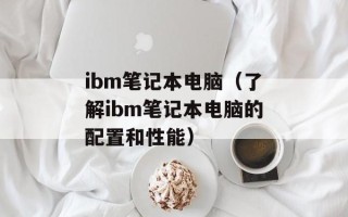ibm笔记本电脑（了解ibm笔记本电脑的配置和性能）