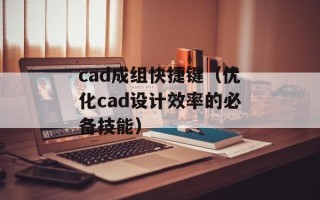 cad成组快捷键（优化cad设计效率的必备技能）