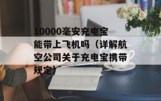 10000毫安充电宝能带上飞机吗（详解航空公司关于充电宝携带规定）
