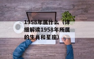 1958年属什么（详细解读1958年所属的生肖和星座）