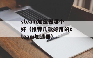 steam加速器哪个好（推荐几款好用的steam加速器）