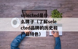 selected是什么牌子（了解selected品牌的历史和产品特色）
