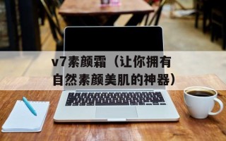v7素颜霜（让你拥有自然素颜美肌的神器）