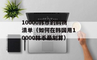 10000韩币的购物清单（如何在韩国用10000韩币最划算）