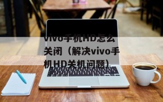 vivo手机HD怎么关闭（解决vivo手机HD关机问题）