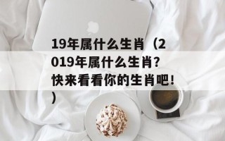 19年属什么生肖（2019年属什么生肖？快来看看你的生肖吧！）