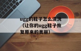 ugg的鞋子怎么清洗（让你的ugg鞋子恢复原来的美丽）