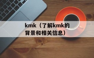 kmk（了解kmk的背景和相关信息）