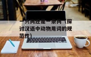 一只狗还是一条狗（探讨汉语中动物用词的规范性）