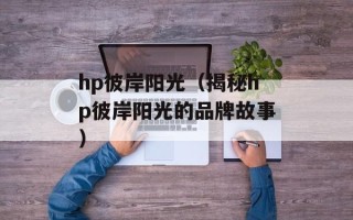 hp彼岸阳光（揭秘hp彼岸阳光的品牌故事）