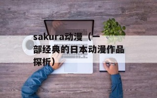 sakura动漫（一部经典的日本动漫作品探析）