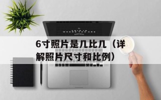 6寸照片是几比几（详解照片尺寸和比例）