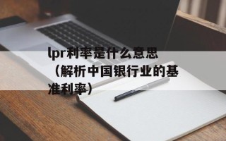 lpr利率是什么意思（解析中国银行业的基准利率）