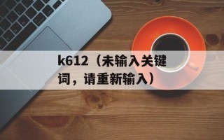 k612（未输入关键词，请重新输入）