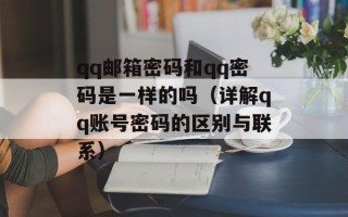 qq邮箱密码和qq密码是一样的吗（详解qq账号密码的区别与联系）