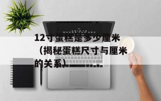 12寸蛋糕是多少厘米（揭秘蛋糕尺寸与厘米的关系）