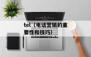 tel（电话营销的重要性和技巧）