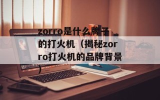zorro是什么牌子的打火机（揭秘zorro打火机的品牌背景）