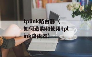 tplink路由器（如何选购和使用tplink路由器）