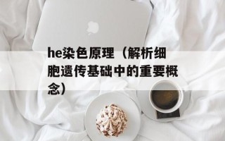 he染色原理（解析细胞遗传基础中的重要概念）