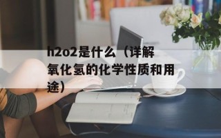 h2o2是什么（详解氧化氢的化学性质和用途）