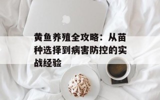 黄鱼养殖全攻略：从苗种选择到病害防控的实战经验