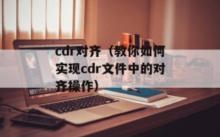 cdr对齐（教你如何实现cdr文件中的对齐操作）