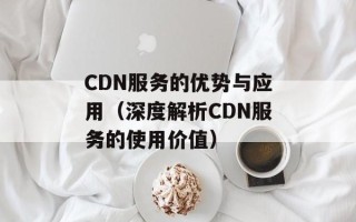 CDN服务的优势与应用（深度解析CDN服务的使用价值）