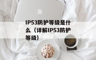 IP53防护等级是什么（详解IP53防护等级）