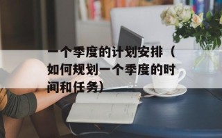 一个季度的计划安排（如何规划一个季度的时间和任务）