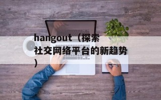 hangout（探索社交网络平台的新趋势）