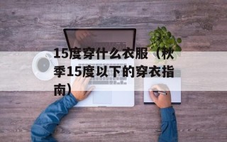 15度穿什么衣服（秋季15度以下的穿衣指南）