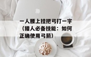 一人腰上挂把弓打一字（猎人必备技能：如何正确使用弓箭）