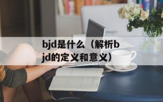 bjd是什么（解析bjd的定义和意义）